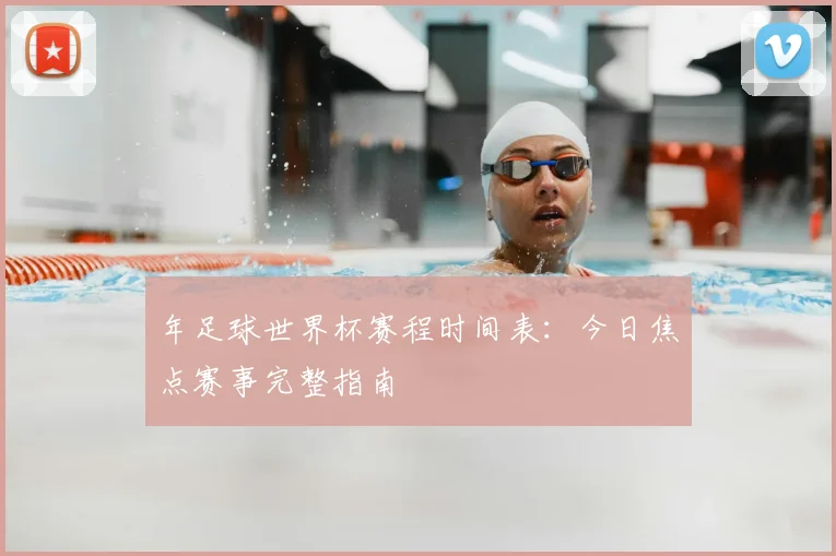 年足球世界杯赛程时间表：今日焦点赛事完整指南
