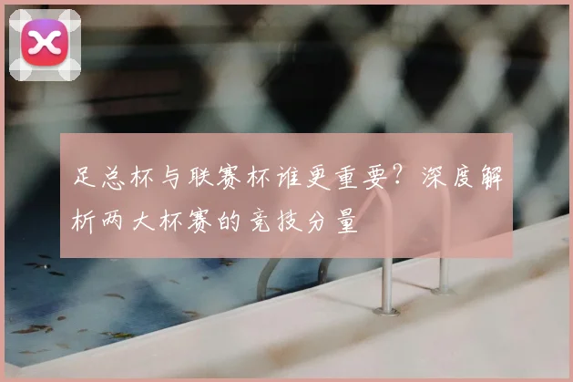 足总杯与联赛杯谁更重要？深度解析两大杯赛的竞技分量