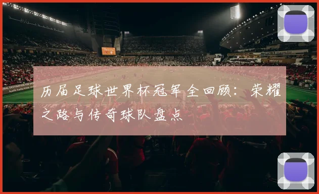 历届足球世界杯冠军全回顾：荣耀之路与传奇球队盘点
