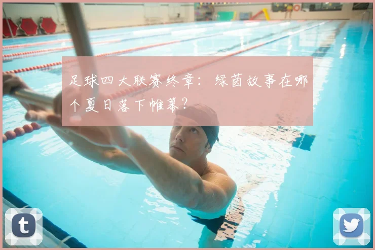 足球四大联赛终章：绿茵故事在哪个夏日落下帷幕？