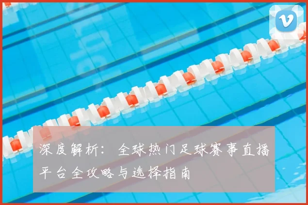 深度解析：全球热门足球赛事直播平台全攻略与选择指南