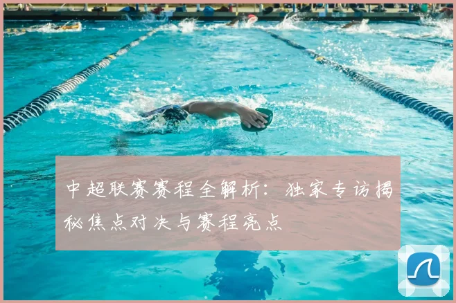 中超联赛赛程全解析：独家专访揭秘焦点对决与赛程亮点