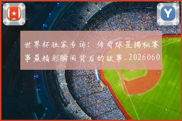 世界杯独家专访：传奇球星揭秘赛事最精彩瞬间背后的故事_20260609201315