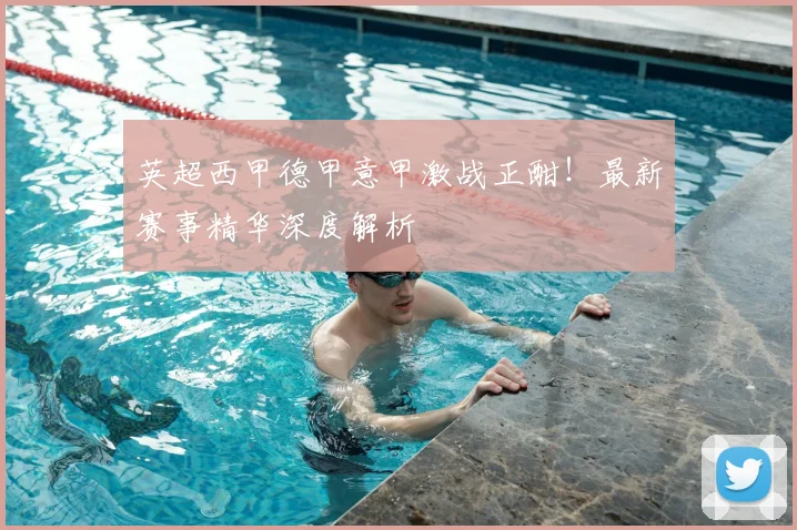 英超西甲德甲意甲激战正酣！最新赛事精华深度解析