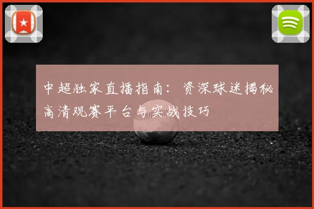 中超独家直播指南：资深球迷揭秘高清观赛平台与实战技巧