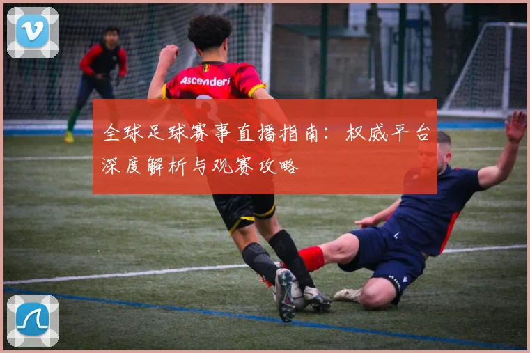 全球足球赛事直播指南：权威平台深度解析与观赛攻略