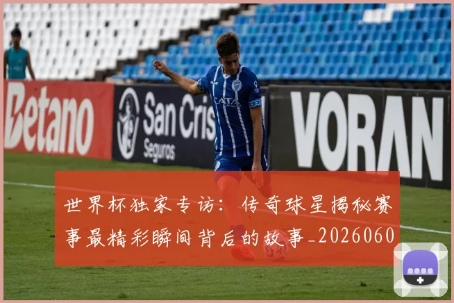 世界杯独家专访：传奇球星揭秘赛事最精彩瞬间背后的故事_20260609201315