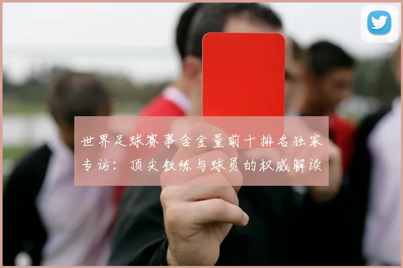 世界足球赛事含金量前十排名独家专访：顶尖教练与球员的权威解读