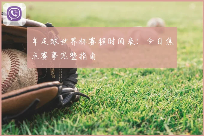 年足球世界杯赛程时间表：今日焦点赛事完整指南