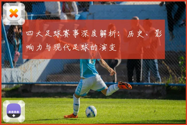 四大足球赛事深度解析:历史、影响力与现代足球的演变
