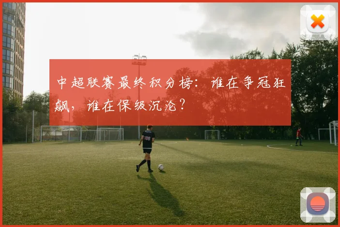 中超联赛最终积分榜：谁在争冠狂飙，谁在保级沉沦？