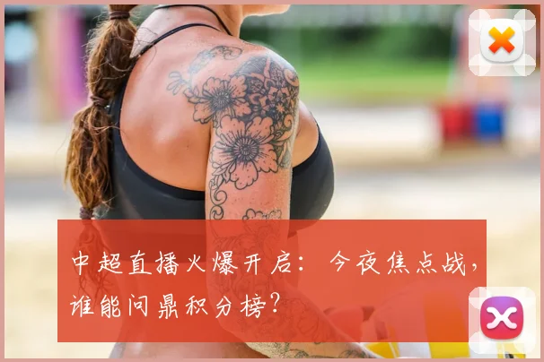 中超直播火爆开启：今夜焦点战，谁能问鼎积分榜？