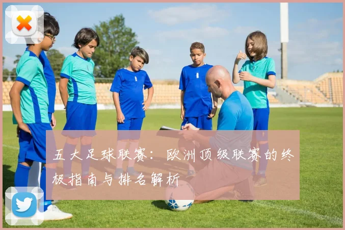 五大足球联赛：欧洲顶级联赛的终极指南与排名解析