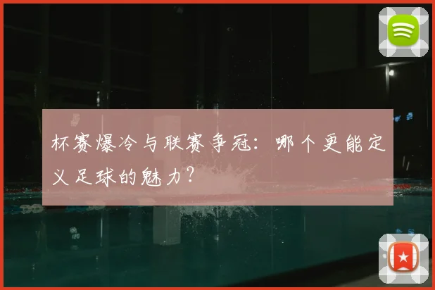 杯赛爆冷与联赛争冠：哪个更能定义足球的魅力？