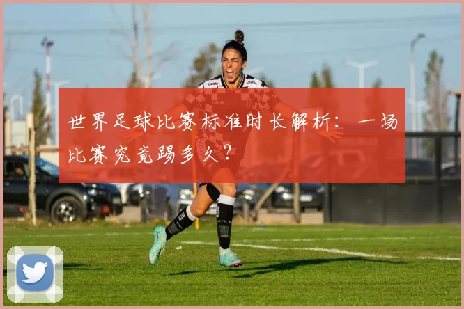 世界足球比赛标准时长解析：一场比赛究竟踢多久？