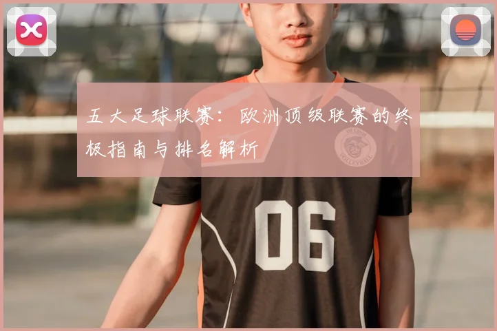 五大足球联赛:欧洲顶级联赛的终极指南与排名解析