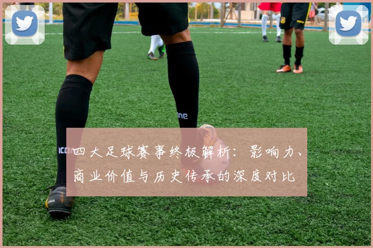 四大足球赛事终极解析：影响力、商业价值与历史传承的深度对比