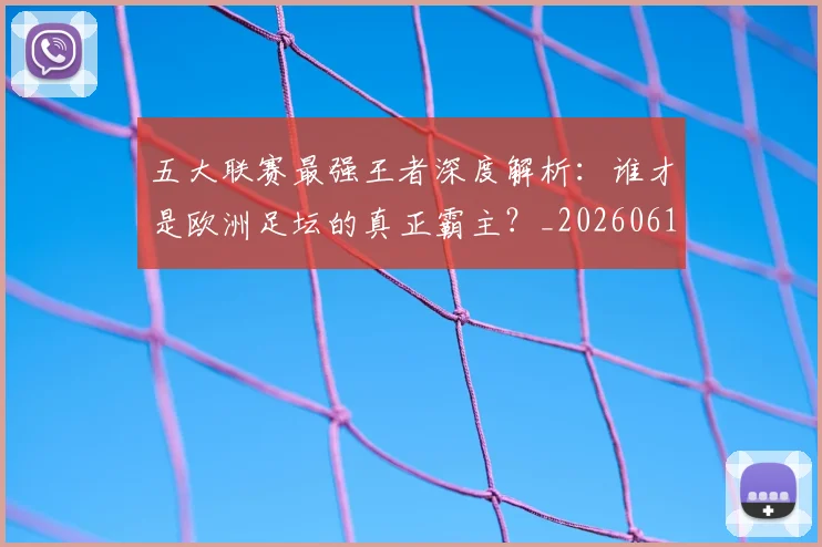 五大联赛最强王者深度解析：谁才是欧洲足坛的真正霸主？_20260611141718