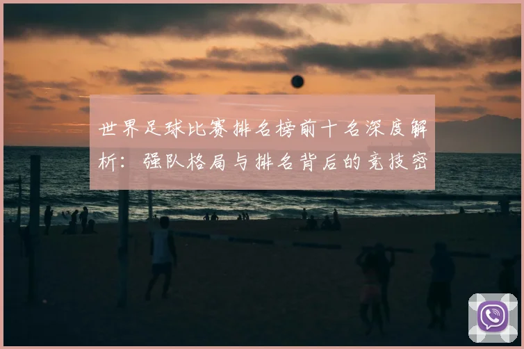 世界足球比赛排名榜前十名深度解析：强队格局与排名背后的竞技密码