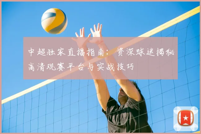 中超独家直播指南:资深球迷揭秘高清观赛平台与实战技巧