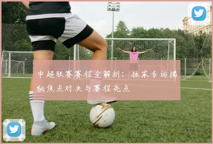 中超联赛赛程全解析：独家专访揭秘焦点对决与赛程亮点