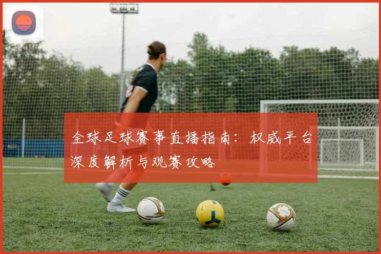 全球足球赛事直播指南：权威平台深度解析与观赛攻略
