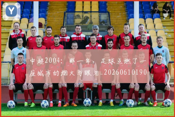 中超2004：那一年，足球点燃了一座城市的烟火与眼泪_20260610190333