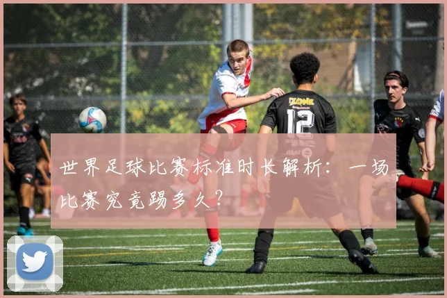 世界足球比赛标准时长解析：一场比赛究竟踢多久？