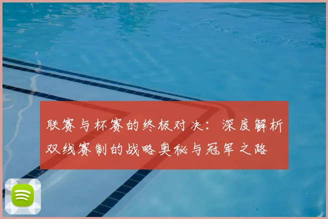 联赛与杯赛的终极对决：深度解析双线赛制的战略奥秘与冠军之路