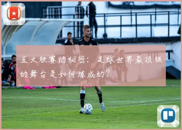 五大联赛的秘密：足球世界最顶级的舞台是如何炼成的？