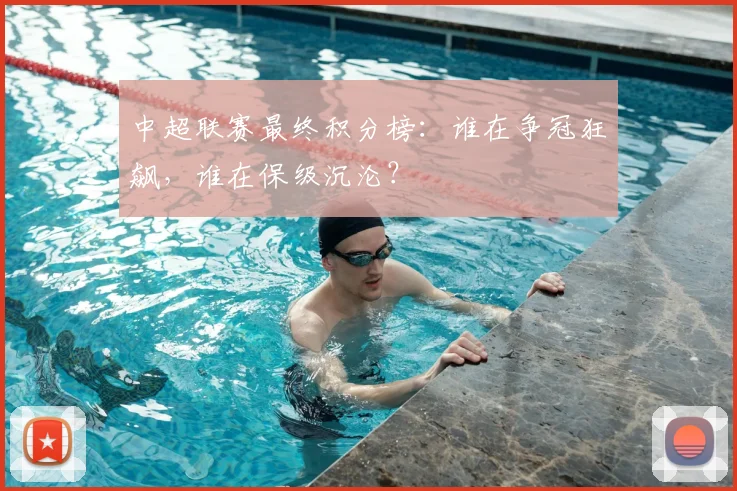 中超联赛最终积分榜：谁在争冠狂飙，谁在保级沉沦？