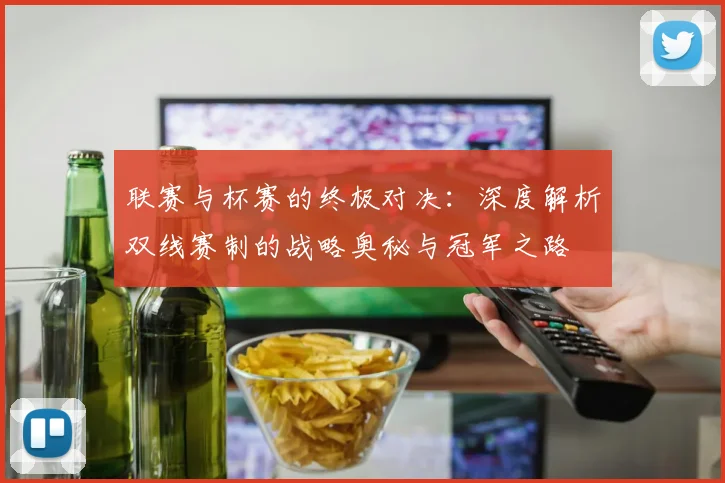 联赛与杯赛的终极对决：深度解析双线赛制的战略奥秘与冠军之路
