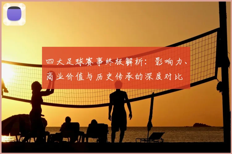 四大足球赛事终极解析：影响力、商业价值与历史传承的深度对比