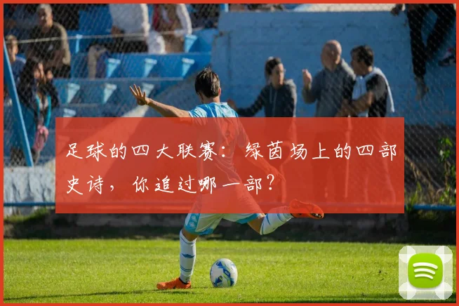 足球的四大联赛：绿茵场上的四部史诗，你追过哪一部？