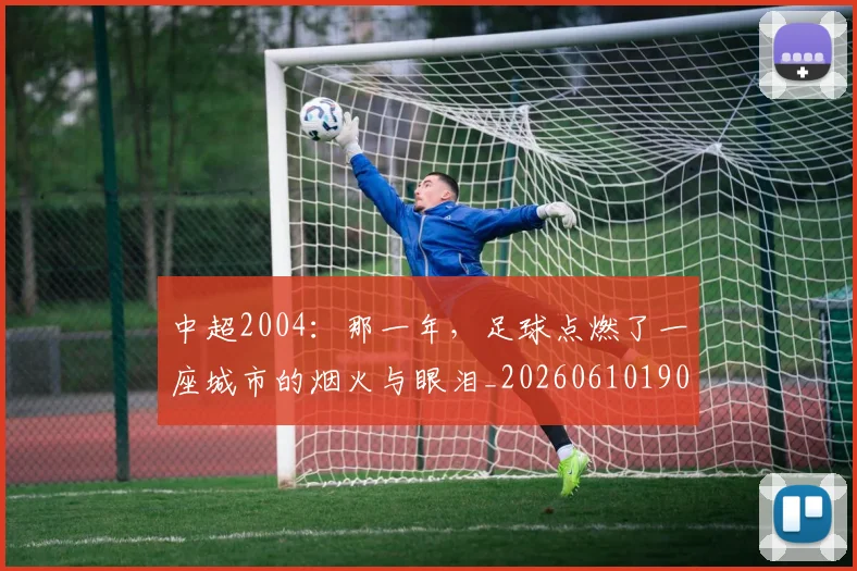 中超2004：那一年，足球点燃了一座城市的烟火与眼泪_20260610190333