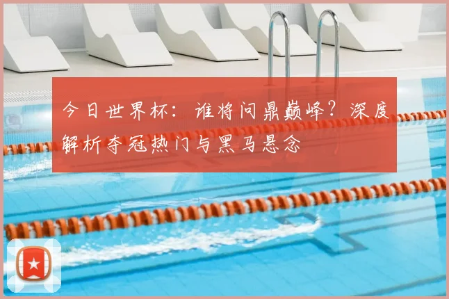 今日世界杯：谁将问鼎巅峰？深度解析夺冠热门与黑马悬念