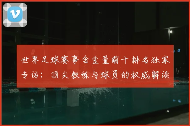 世界足球赛事含金量前十排名独家专访：顶尖教练与球员的权威解读