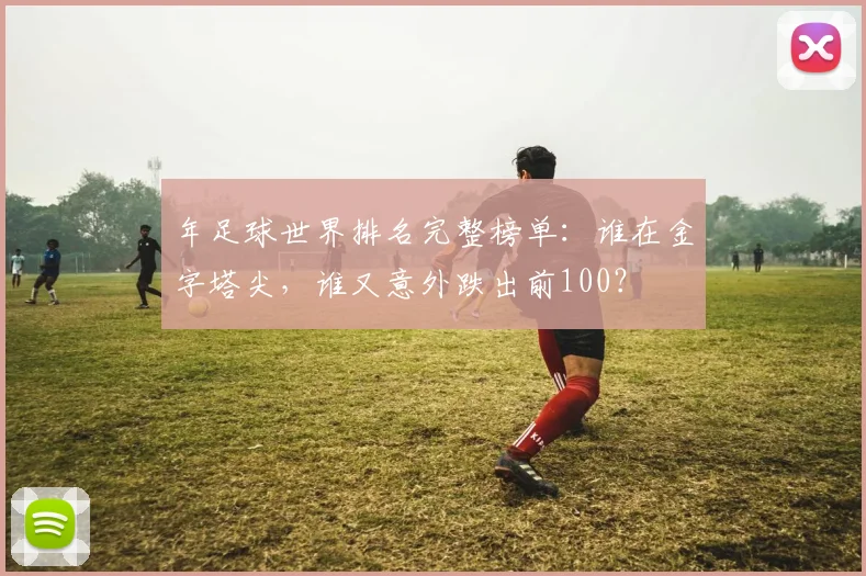 年足球世界排名完整榜单：谁在金字塔尖，谁又意外跌出前100？